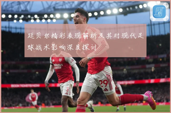 廷贝尔精彩表现解析及其对现代足球战术影响深度探讨