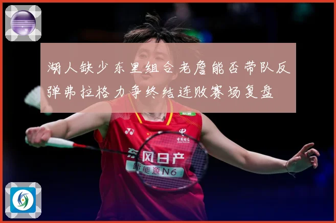 湖人缺少东里组合老詹能否带队反弹弗拉格力争终结连败赛场复盘