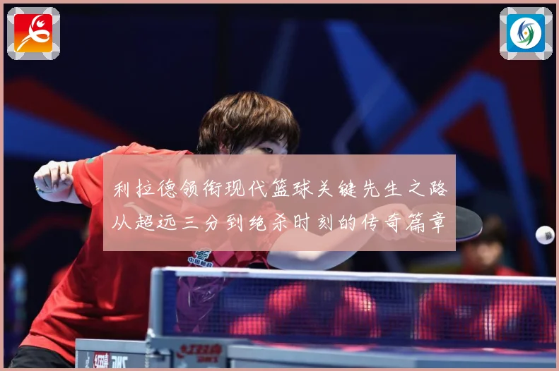 利拉德领衔现代篮球关键先生之路从超远三分到绝杀时刻的传奇篇章
