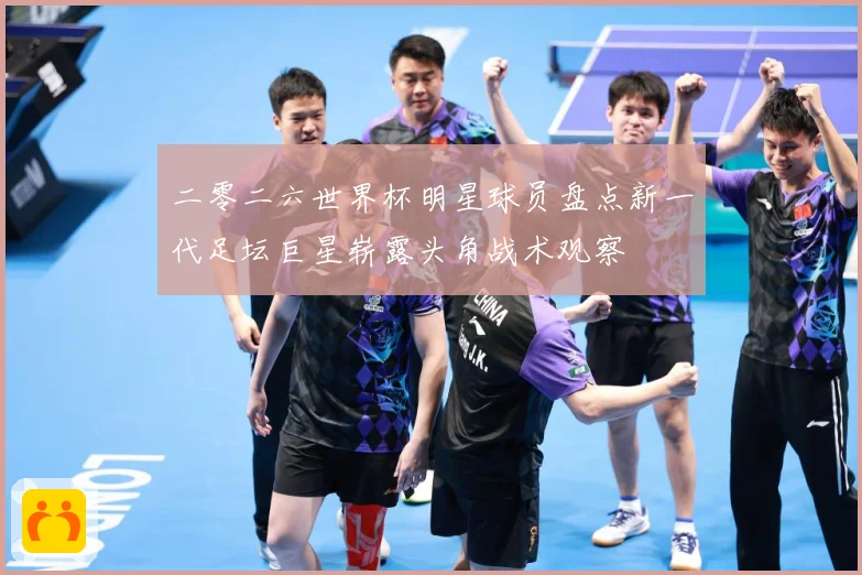 二零二六世界杯明星球员盘点新一代足坛巨星崭露头角战术观察