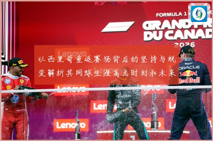 以西里奇重返赛场背后的坚持与蜕变解析其网球生涯高光时刻和未来挑战