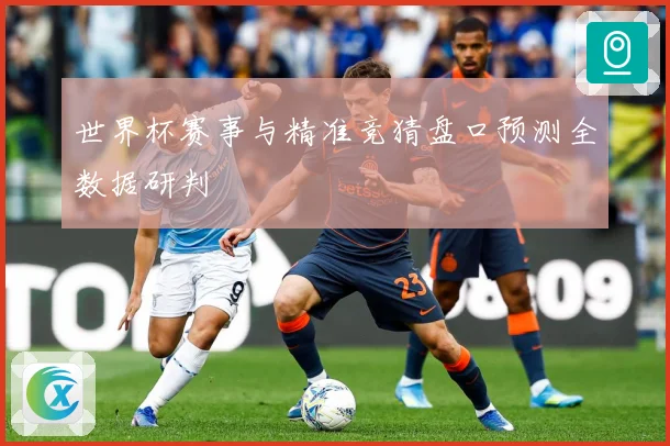 世界杯赛事与精准竞猜盘口预测全数据研判