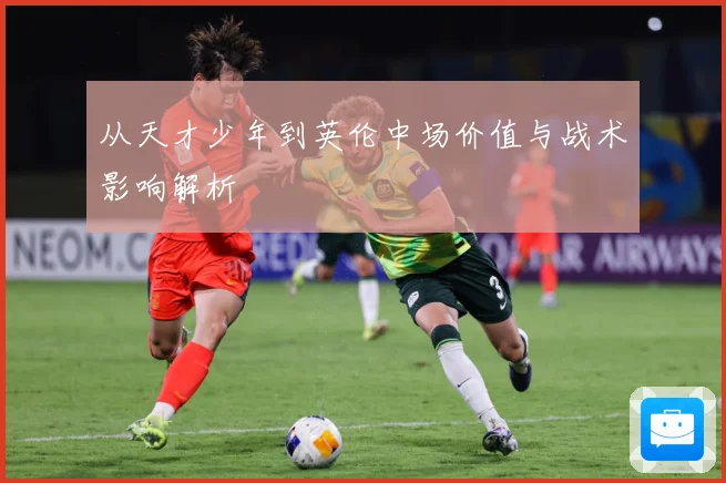 从天才少年到英伦中场价值与战术影响解析