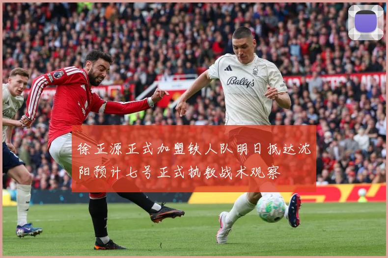 徐正源正式加盟铁人队明日抵达沈阳预计七号正式执教战术观察