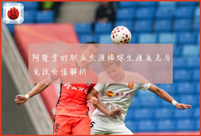 阿隆索的职业生涯棒球生涯高光与竞技价值解析