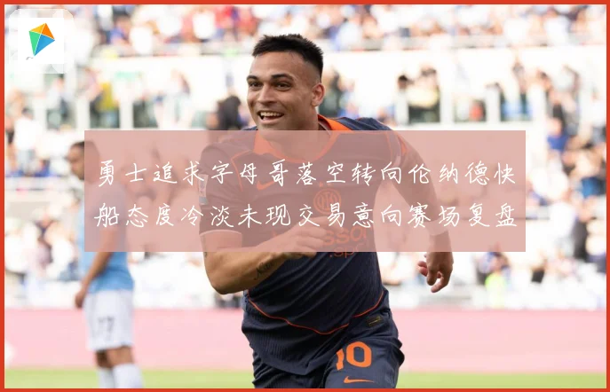 勇士追求字母哥落空转向伦纳德快船态度冷淡未现交易意向赛场复盘