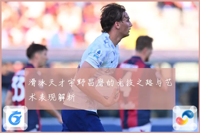 滑冰天才宇野昌磨的竞技之路与艺术表现解析