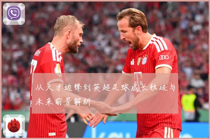 从天才边锋到英超足球成长轨迹与未来前景解析