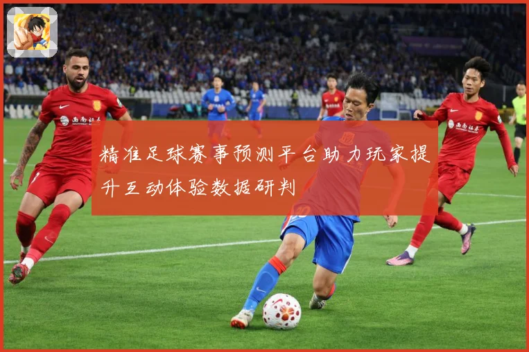 精准足球赛事预测平台助力玩家提升互动体验数据研判