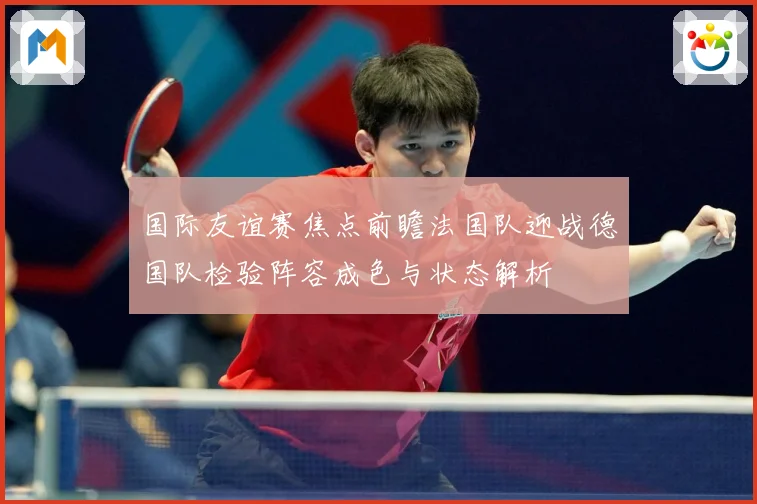 国际友谊赛焦点前瞻法国队迎战德国队检验阵容成色与状态解析