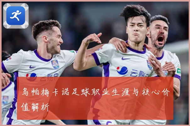 乌帕梅卡诺足球职业生涯与核心价值解析
