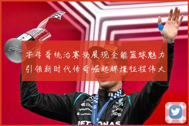 字母哥统治赛场展现全能篮球魅力引领新时代传奇崛起辉煌征程伟大