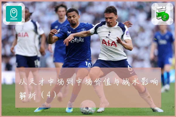 从天才中场到中场价值与战术影响解析（4）