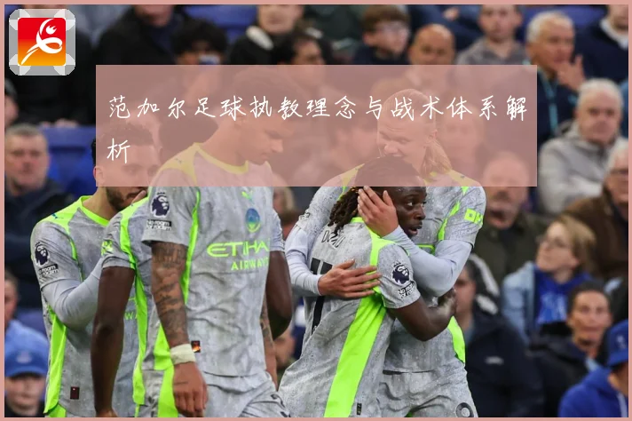 范加尔足球执教理念与战术体系解析