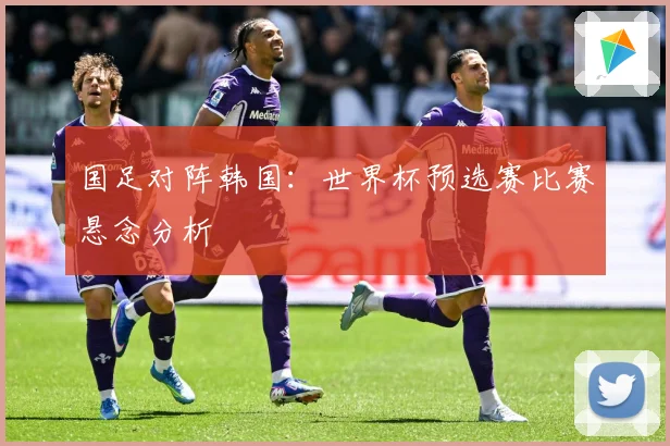 国足对阵韩国：世界杯预选赛比赛悬念分析