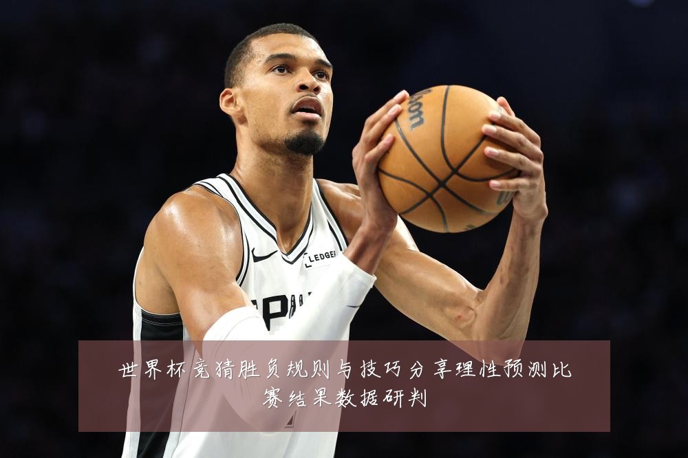 世界杯竞猜胜负规则与技巧分享理性预测比赛结果数据研判