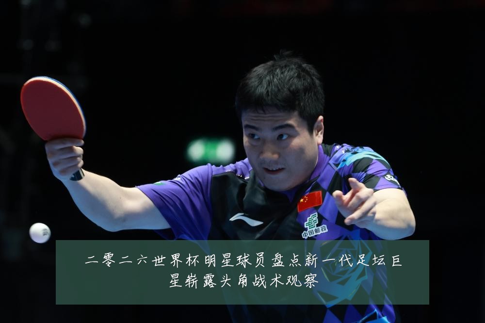 二零二六世界杯明星球员盘点新一代足坛巨星崭露头角战术观察