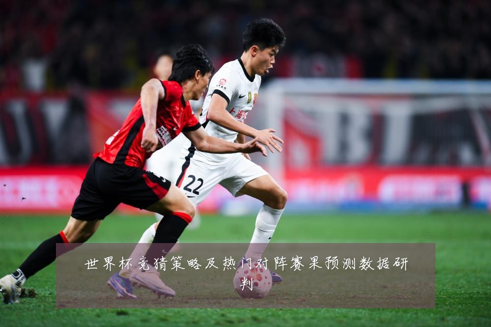 世界杯竞猜策略及热门对阵赛果预测数据研判