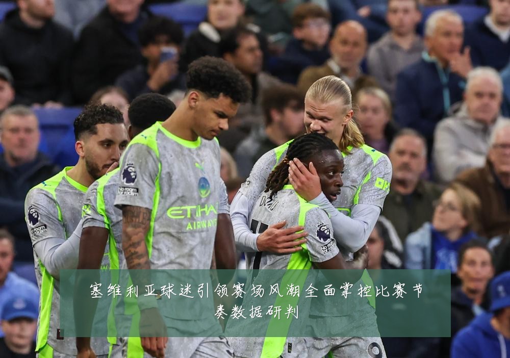 塞维利亚球迷引领赛场风潮全面掌控比赛节奏数据研判