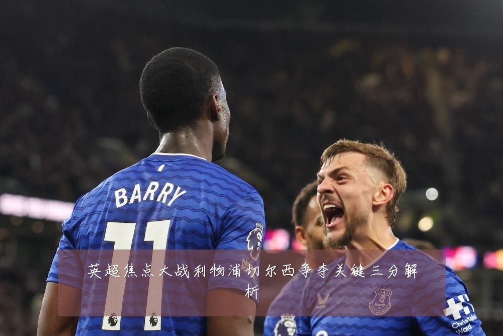 英超焦点大战利物浦切尔西争夺关键三分解析