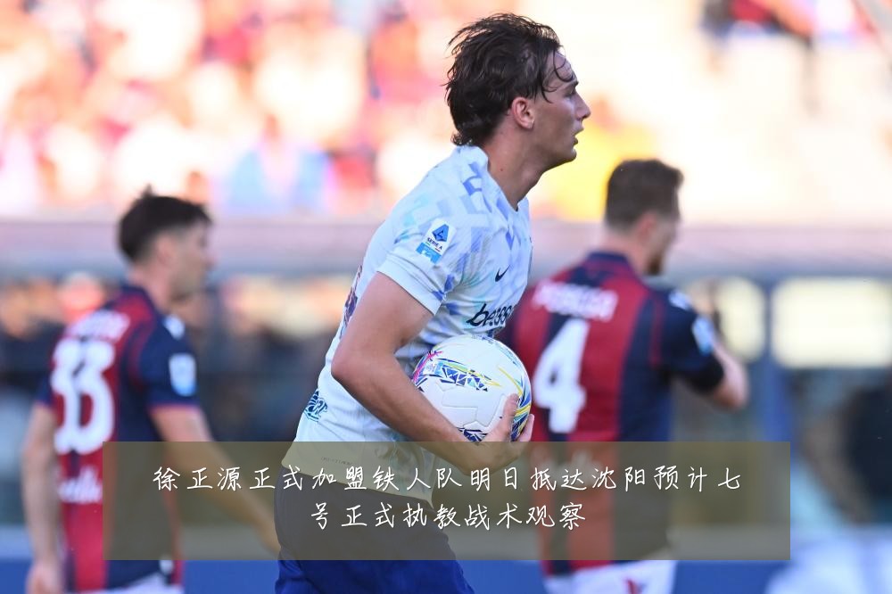 徐正源正式加盟铁人队明日抵达沈阳预计七号正式执教战术观察