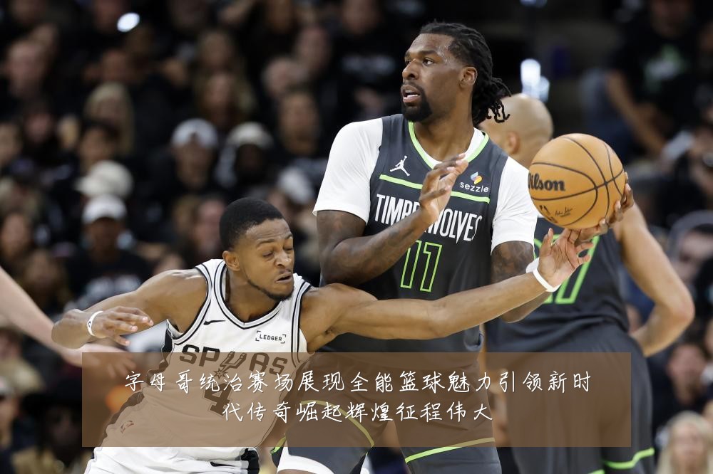 字母哥统治赛场展现全能篮球魅力引领新时代传奇崛起辉煌征程伟大